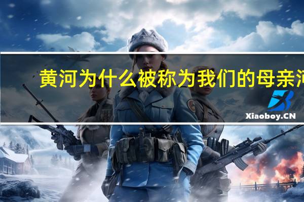 黄河为什么被称为我们的母亲河