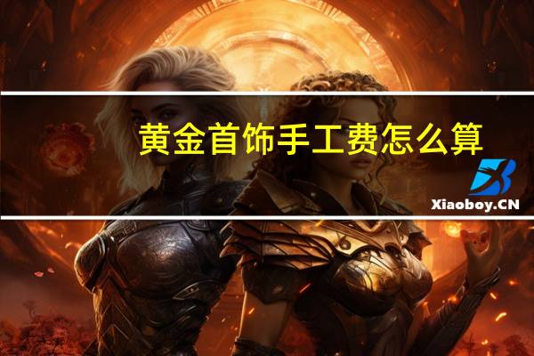 黄金首饰手工费怎么算