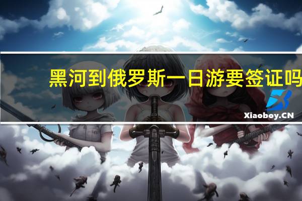 黑河到俄罗斯一日游要签证吗