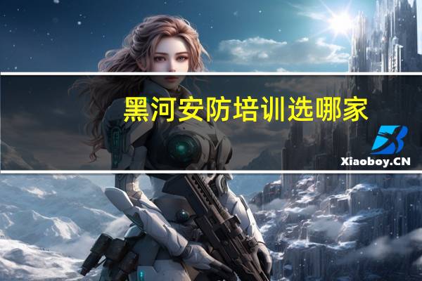 黑河安防培训选哪家