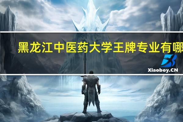 黑龙江中医药大学王牌专业有哪些_