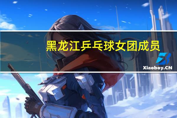 黑龙江乒乓球女团成员