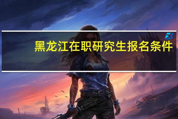 黑龙江在职研究生报名条件