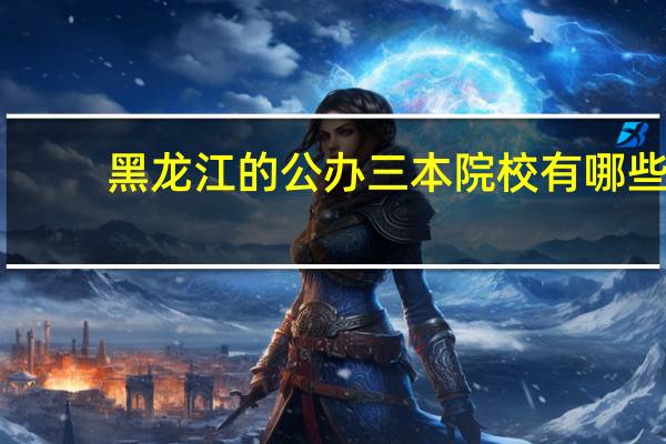 黑龙江的公办三本院校有哪些