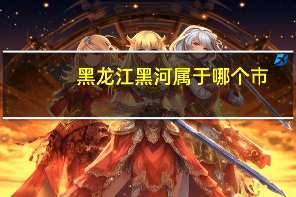黑龙江黑河属于哪个市