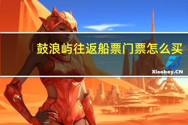 鼓浪屿往返船票门票怎么买