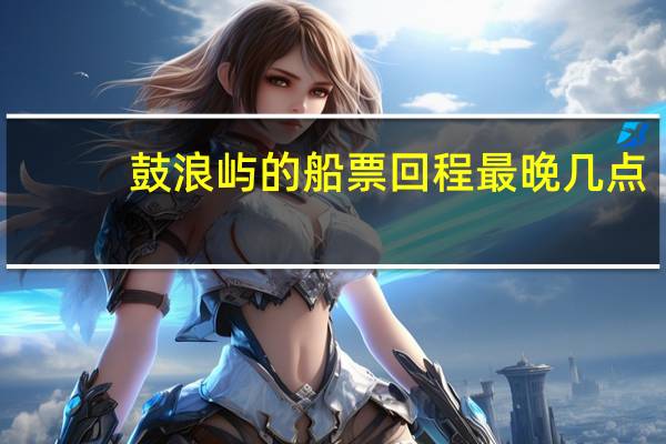 鼓浪屿的船票回程最晚几点