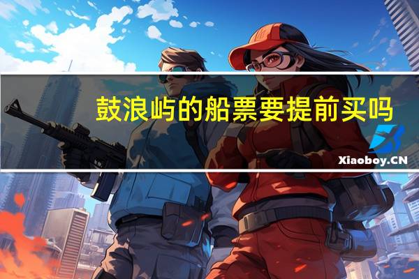 鼓浪屿的船票要提前买吗