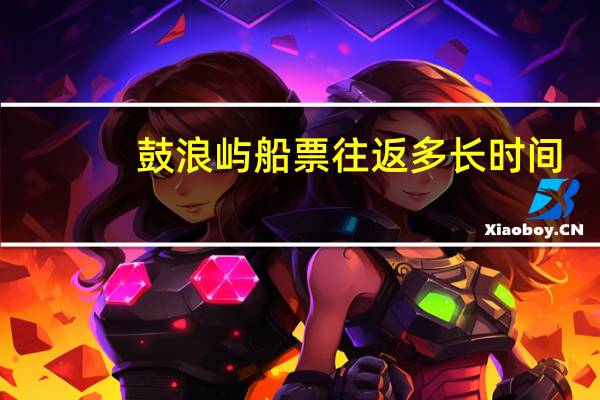 鼓浪屿船票往返多长时间