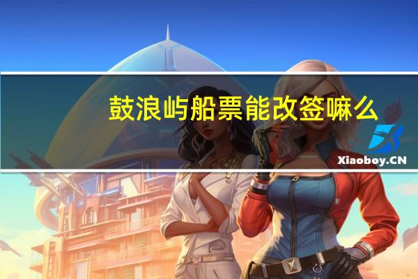 鼓浪屿船票能改签嘛么