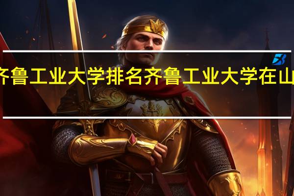 齐鲁工业大学排名齐鲁工业大学在山东排名