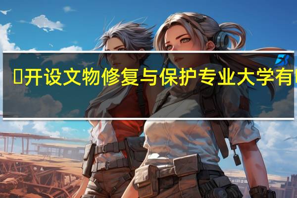 ​开设文物修复与保护专业大学有哪些