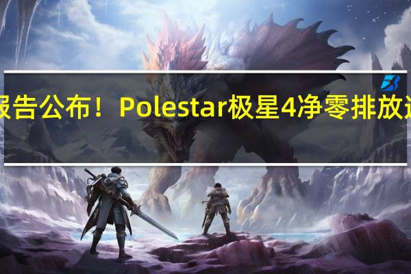 ​生命周期碳足迹报告公布！Polestar极星4净零排放遥遥领先 到底什么情况嘞