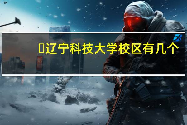 ​辽宁科技大学校区有几个