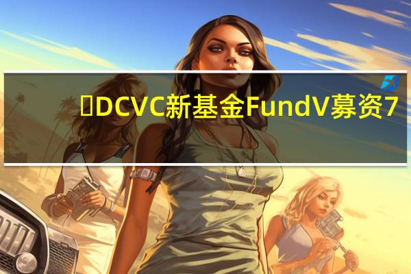 ​DCVC新基金Fund V募资7.25亿美元，聚焦深科技早期创企
