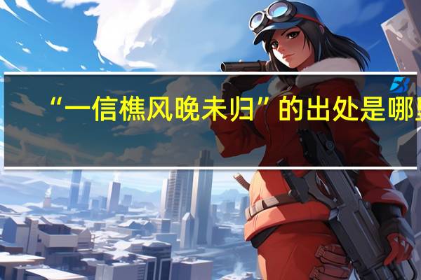 “一信樵风晚未归”的出处是哪里