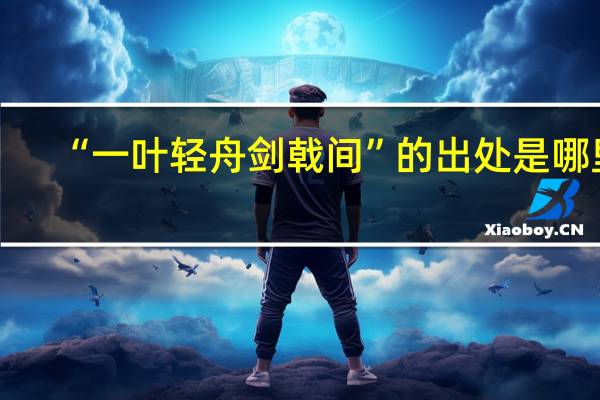 “一叶轻舟剑戟间”的出处是哪里
