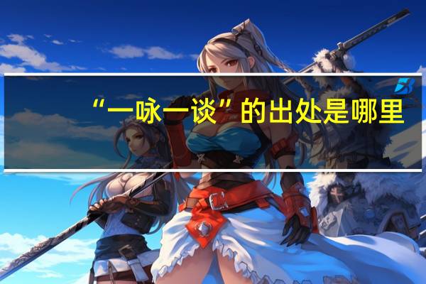 “一咏一谈”的出处是哪里