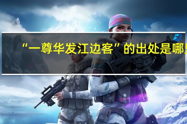 “一尊华发江边客”的出处是哪里