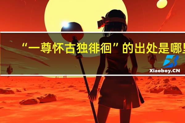 “一尊怀古独徘徊”的出处是哪里