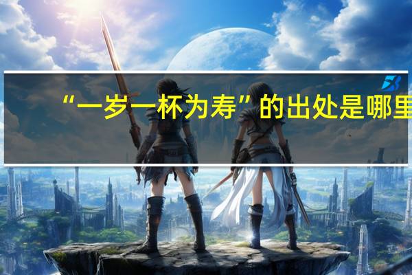 “一岁一杯为寿”的出处是哪里