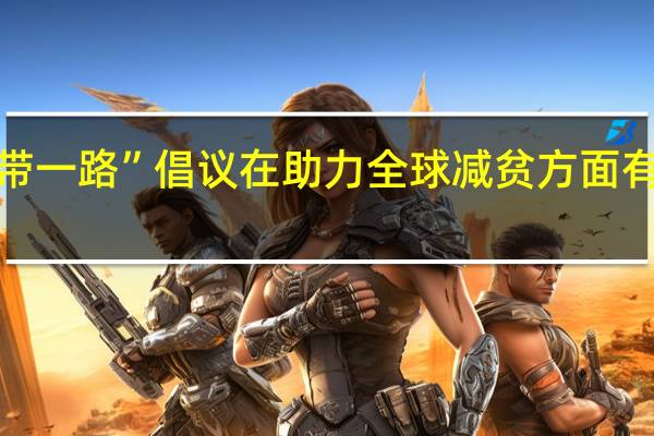 “一带一路”倡议在助力全球减贫方面有哪些贡献？外交部：带动四千万人脱贫