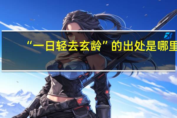“一日轻去玄龄”的出处是哪里