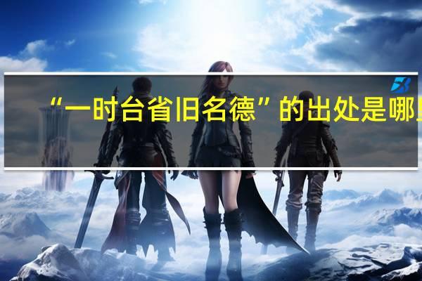“一时台省旧名德”的出处是哪里