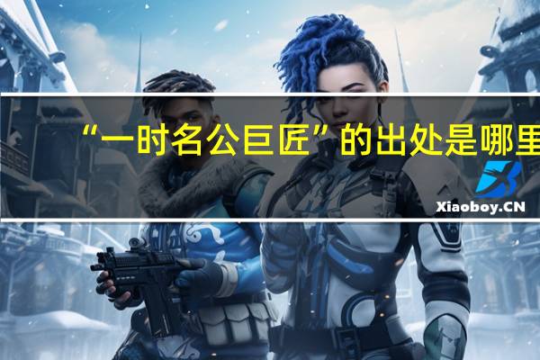 “一时名公巨匠”的出处是哪里