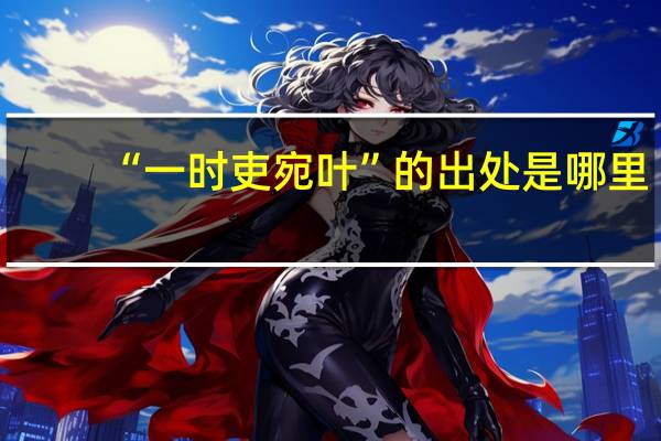 “一时吏宛叶”的出处是哪里