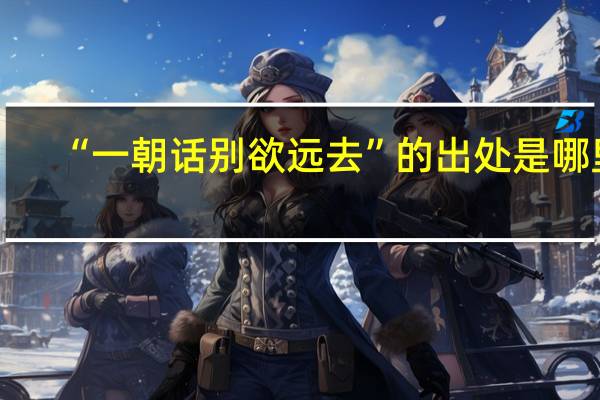 “一朝话别欲远去”的出处是哪里