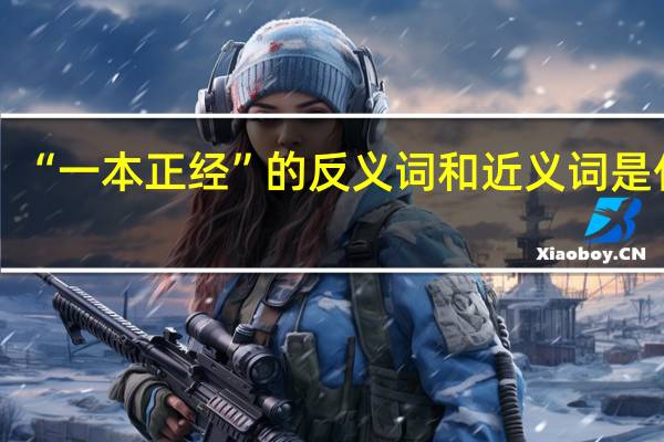 “一本正经”的反义词和近义词是什么
