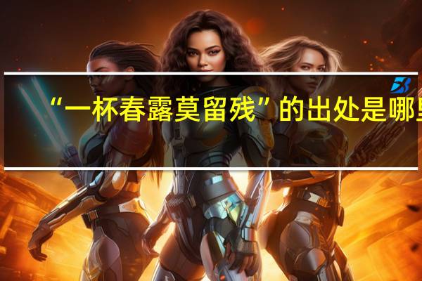 “一杯春露莫留残”的出处是哪里