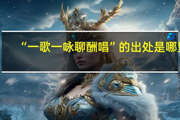 “一歌一咏聊酬唱”的出处是哪里