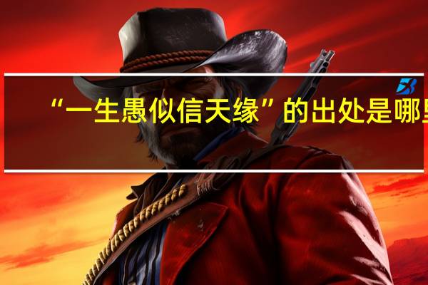 “一生愚似信天缘”的出处是哪里