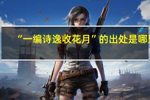“一编诗逸收花月”的出处是哪里