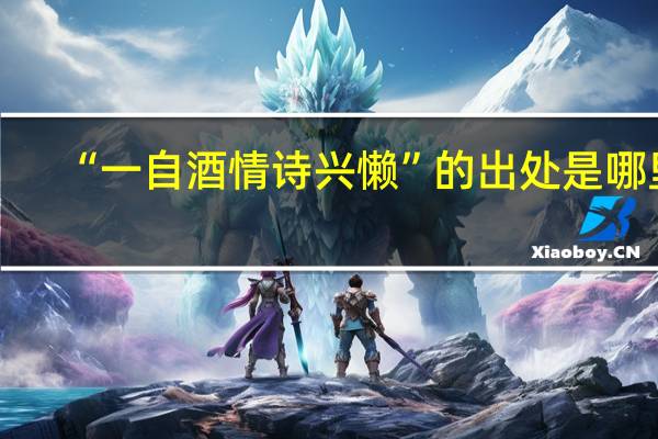 “一自酒情诗兴懒”的出处是哪里