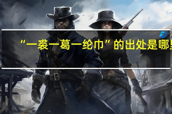 “一裘一葛一纶巾”的出处是哪里