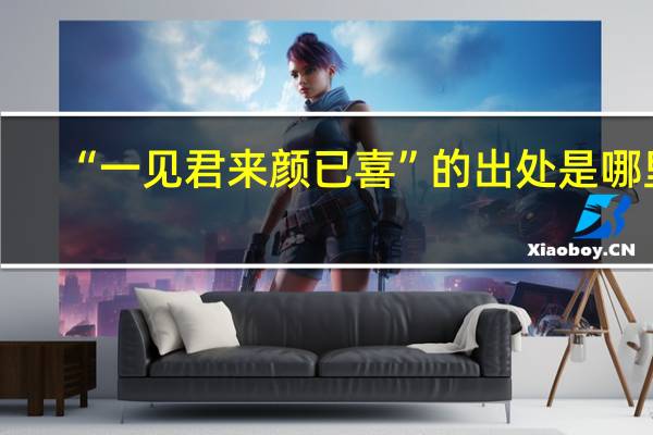 “一见君来颜已喜”的出处是哪里