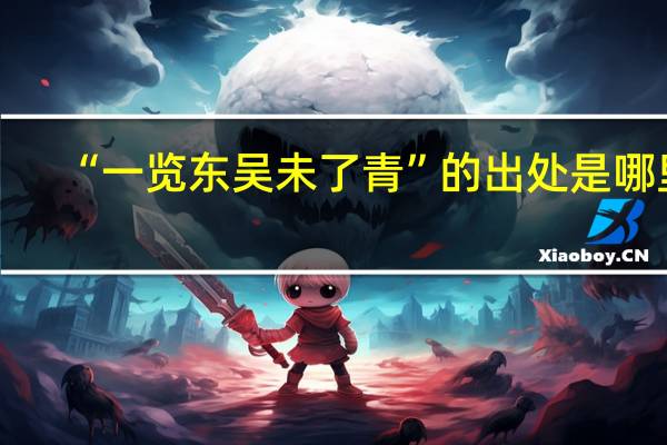 “一览东吴未了青”的出处是哪里