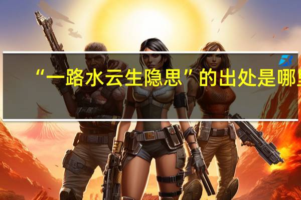 “一路水云生隐思”的出处是哪里