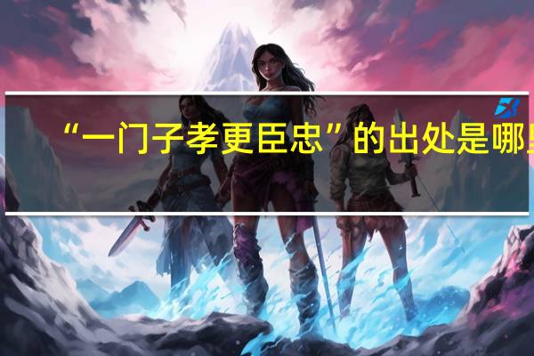 “一门子孝更臣忠”的出处是哪里