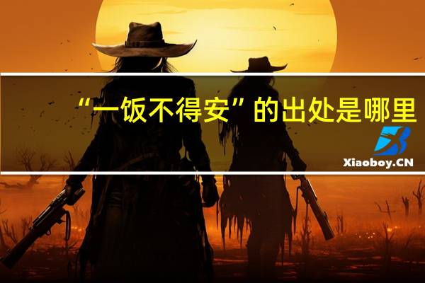 “一饭不得安”的出处是哪里