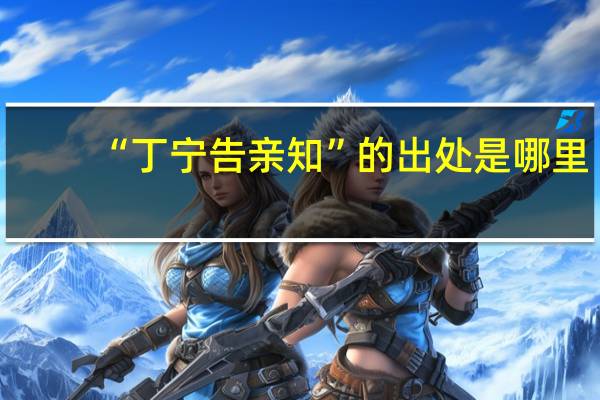 “丁宁告亲知”的出处是哪里