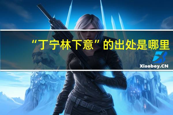 “丁宁林下意”的出处是哪里