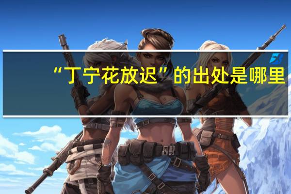 “丁宁花放迟”的出处是哪里