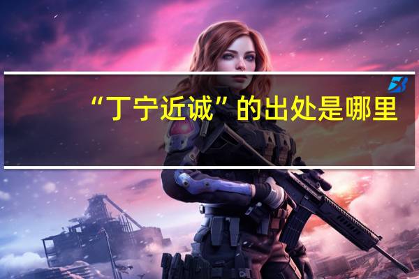 “丁宁近诚”的出处是哪里