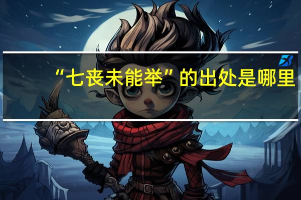 “七丧未能举”的出处是哪里