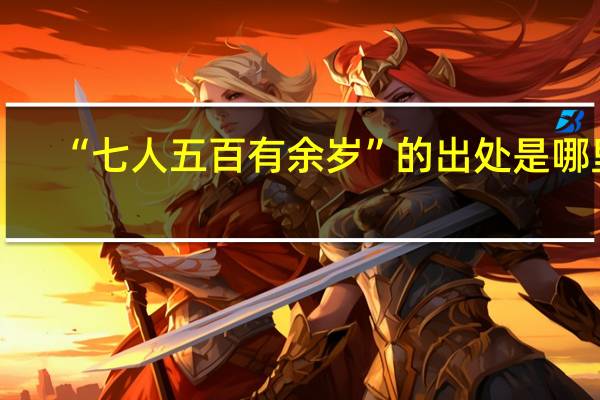 “七人五百有余岁”的出处是哪里