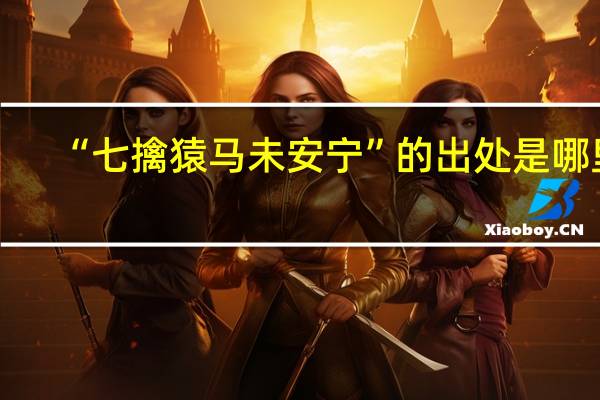 “七擒猿马未安宁”的出处是哪里